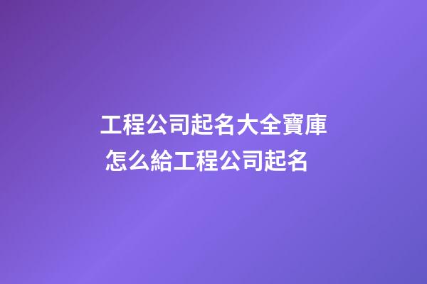 工程公司起名大全寶庫 怎么給工程公司起名-第1張-公司起名-玄機(jī)派